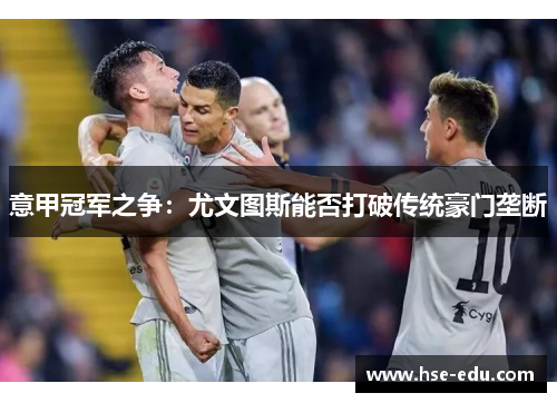 意甲冠军之争：尤文图斯能否打破传统豪门垄断