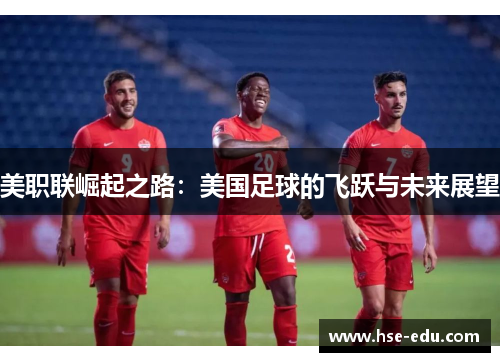 美职联崛起之路:美国足球的飞跃与未来展望 美职联崛起之路:美国足球的飞跃与未来展望
