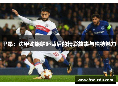 里昂:法甲劲旅崛起背后的精彩故事与独特魅力 里昂:法甲劲旅崛起背后的精彩故事与独特魅力