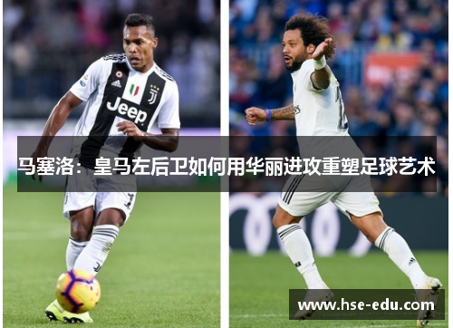 马塞洛:皇马左后卫如何用华丽进攻重塑足球艺术 马塞洛:皇马左后卫如何用华丽进攻重塑足球艺术