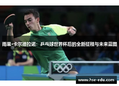 雨果·卡尔德拉诺:乒乓球世界杯后的全新征程与未来蓝图 雨果·卡尔德拉诺:乒乓球世界杯后的全新征程与未来蓝图