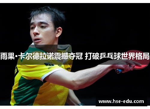 雨果·卡尔德拉诺震撼夺冠 打破乒乓球世界格局