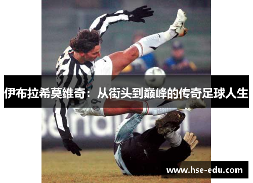 伊布拉希莫维奇:从街头到巅峰的传奇足球人生 伊布拉希莫维奇:从街头到巅峰的传奇足球人生