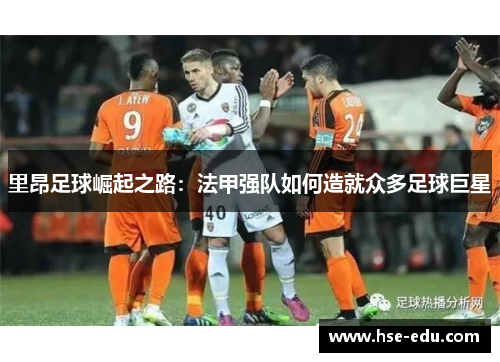 里昂足球崛起之路:法甲强队如何造就众多足球巨星 里昂足球崛起之路:法甲强队如何造就众多足球巨星