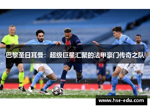 巴黎圣日耳曼:超级巨星汇聚的法甲豪门传奇之队 巴黎圣日耳曼:超级巨星汇聚的法甲豪门传奇之队