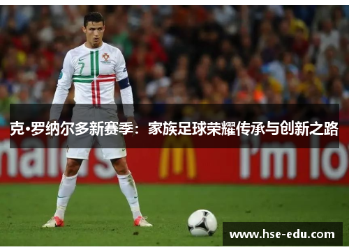 克·罗纳尔多新赛季:家族足球荣耀传承与创新之路 克·罗纳尔多新赛季:家族足球荣耀传承与创新之路