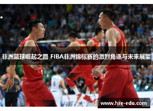 非洲篮球崛起之路 FIBA非洲锦标赛的激烈角逐与未来展望 非洲篮球崛起之路 FIBA非洲锦标赛的激烈角逐与未来展望