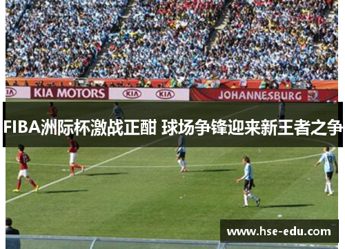 FIBA洲际杯激战正酣 球场争锋迎来新王者之争