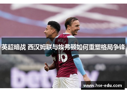 英超暗战 西汉姆联与埃弗顿如何重塑格局争锋