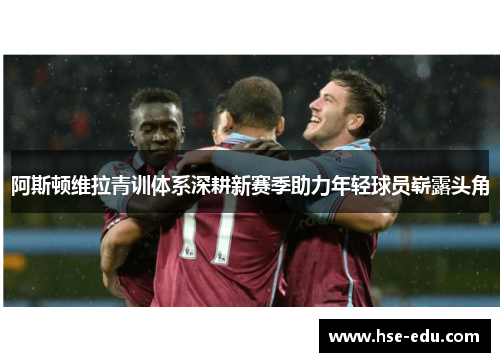 阿斯顿维拉青训体系深耕新赛季助力年轻球员崭露头角 阿斯顿维拉青训体系深耕新赛季助力年轻球员崭露头角