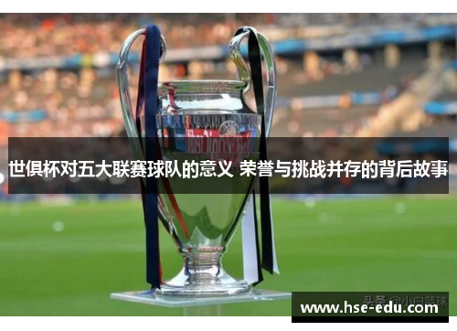 世俱杯对五大联赛球队的意义 荣誉与挑战并存的背后故事 世俱杯对五大联赛球队的意义 荣誉与挑战并存的背后故事