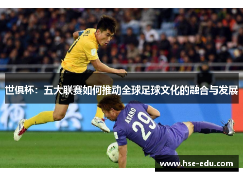 世俱杯:五大联赛如何推动全球足球文化的融合与发展 世俱杯:五大联赛如何推动全球足球文化的融合与发展