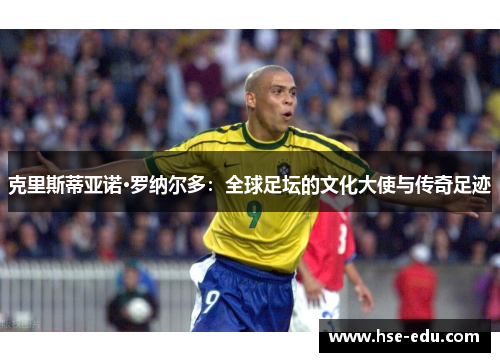 克里斯蒂亚诺·罗纳尔多：全球足坛的文化大使与传奇足迹