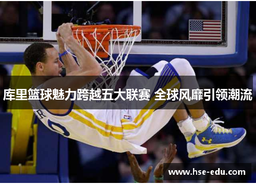 库里篮球魅力跨越五大联赛 全球风靡引领潮流 库里篮球魅力跨越五大联赛 全球风靡引领潮流