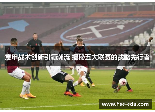 意甲战术创新引领潮流 揭秘五大联赛的战略先行者